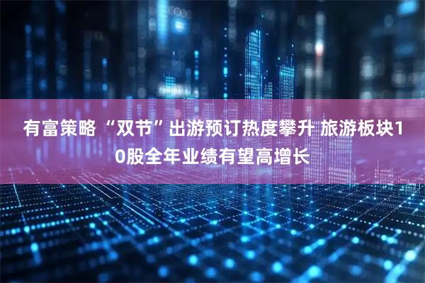 有富策略 “双节”出游预订热度攀升 旅游板块10股全年业绩有望高增长